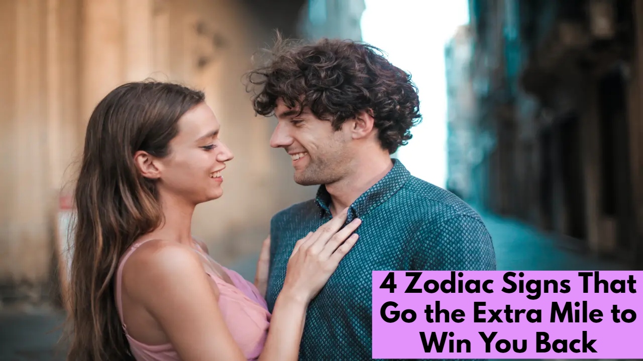 4 Zodiac Signs That Go the Extra Mile to Win You Back