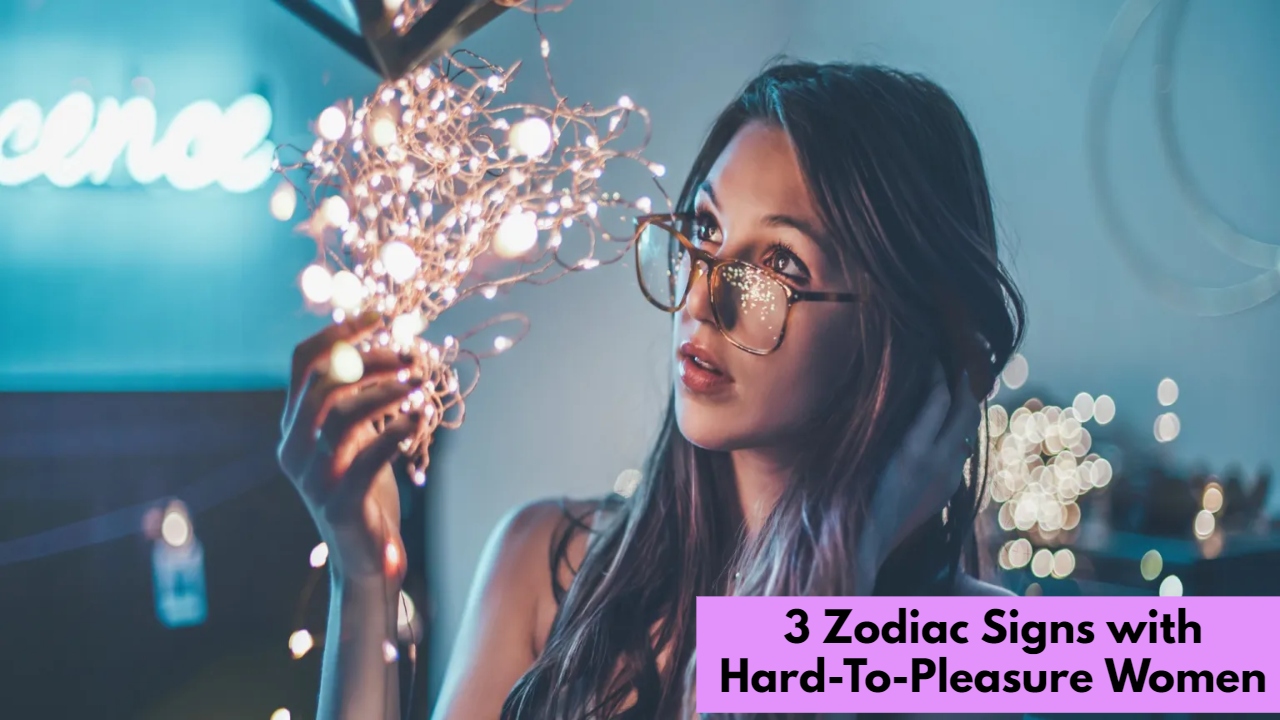 3 Zodiac Signs with Hard-To-Pleasure Women