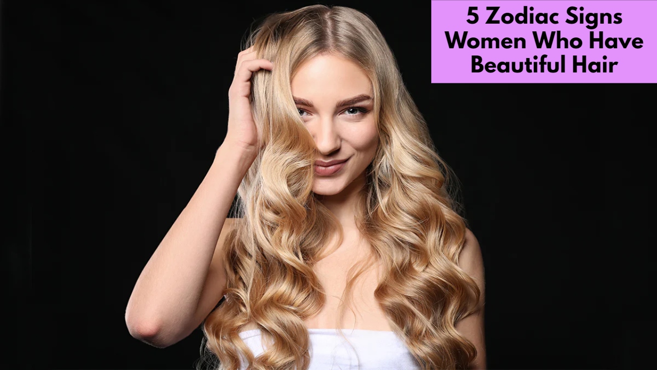 5 Zodiac Signs Women Who Have Beautiful Hair